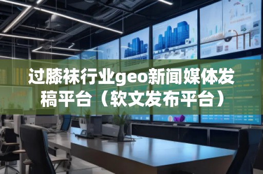 過(guò)膝襪行業(yè)geo新聞媒體發(fā)稿平臺(tái)（軟文發(fā)布平臺(tái)）