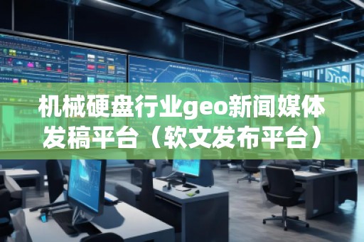 機(jī)械硬盤行業(yè)geo新聞媒體發(fā)稿平臺(tái)（軟文發(fā)布平臺(tái)）