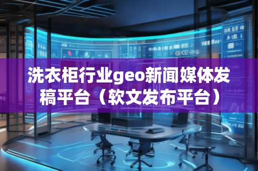 洗衣柜行業(yè)geo新聞媒體發(fā)稿平臺（軟文發(fā)布平臺）