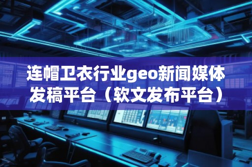連帽衛(wèi)衣行業(yè)geo新聞媒體發(fā)稿平臺(tái)（軟文發(fā)布平臺(tái)）