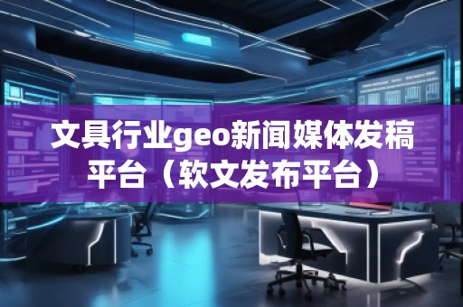 文具行業(yè)geo新聞媒體發(fā)稿平臺（軟文發(fā)布平臺）
