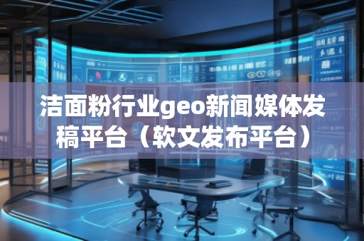 潔面粉行業(yè)geo新聞媒體發(fā)稿平臺(軟文發(fā)布平臺)