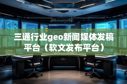 三通行業(yè)geo新聞媒體發(fā)稿平臺(tái)(軟文發(fā)布平臺(tái)) 三通行業(yè)geo新聞媒體發(fā)稿平臺(tái)(軟文發(fā)布平臺(tái))