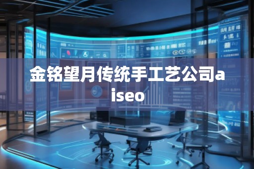 金銘望月傳統(tǒng)手工藝公司aiseo