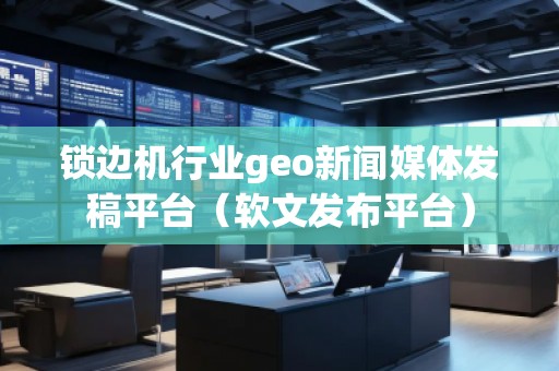 鎖邊機(jī)行業(yè)geo新聞媒體發(fā)稿平臺(tái)（軟文發(fā)布平臺(tái)）