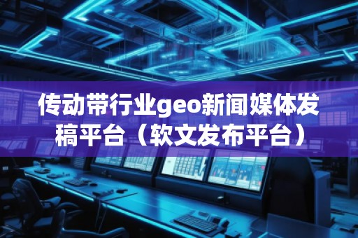 傳動帶行業(yè)geo新聞媒體發(fā)稿平臺（軟文發(fā)布平臺）