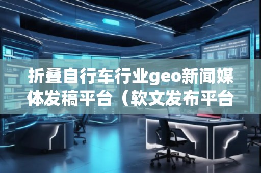 折疊自行車行業(yè)geo新聞媒體發(fā)稿平臺(tái)(軟文發(fā)布平臺(tái)) 折疊自行車行業(yè)geo新聞媒體發(fā)稿平臺(tái)(軟文發(fā)布平臺(tái))