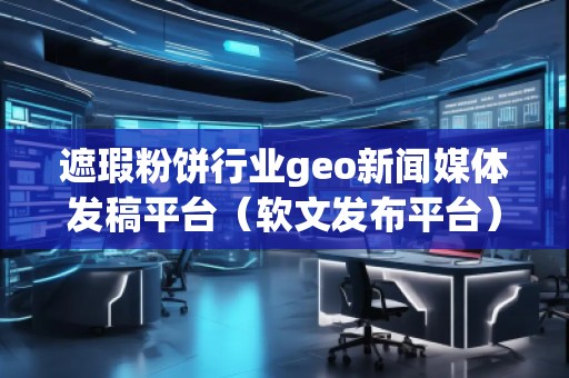 遮瑕粉餅行業(yè)geo新聞媒體發(fā)稿平臺（軟文發(fā)布平臺）