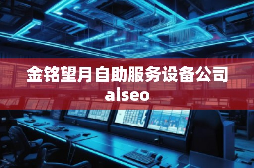 金銘望月自助服務(wù)設(shè)備公司aiseo