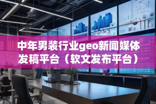 中年男裝行業(yè)geo新聞媒體發(fā)稿平臺(tái)（軟文發(fā)布平臺(tái)）