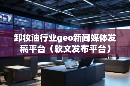 卸妝**業(yè)geo新聞媒體發(fā)稿平臺（軟文發(fā)布平臺）