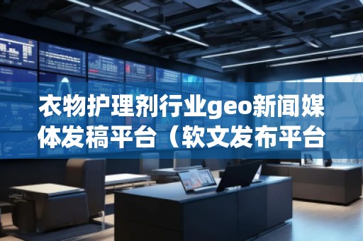 衣物護理劑行業(yè)geo新聞媒體發(fā)稿平臺（軟文發(fā)布平臺）