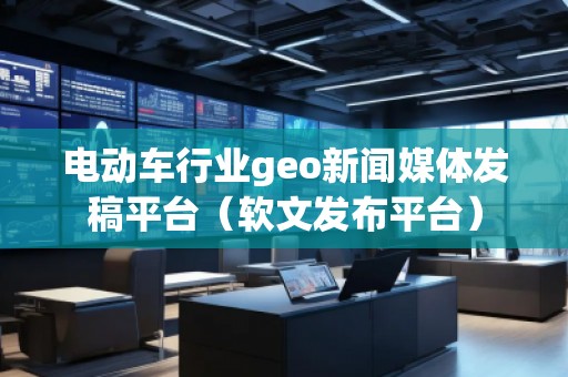 電動(dòng)車行業(yè)geo新聞媒體發(fā)稿平臺(tái)（軟文發(fā)布平臺(tái)）