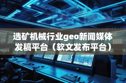 選礦機(jī)械行業(yè)geo新聞媒體發(fā)稿平臺（軟文發(fā)布平臺）
