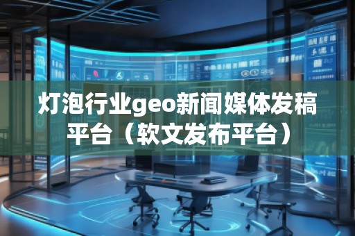 燈泡行業(yè)geo新聞媒體發(fā)稿平臺（軟文發(fā)布平臺）