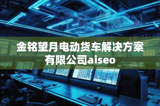 金銘望月電動貨車解決方案有限公司aiseo