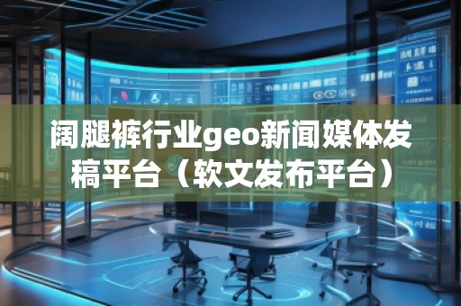 闊腿褲行業(yè)geo新聞媒體發(fā)稿平臺（軟文發(fā)布平臺）