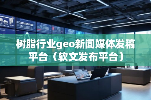 樹脂行業(yè)geo新聞媒體發(fā)稿平臺(tái)（軟文發(fā)布平臺(tái)）