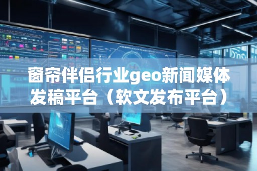 窗簾伴侶行業(yè)geo新聞媒體發(fā)稿平臺(tái)（軟文發(fā)布平臺(tái)）