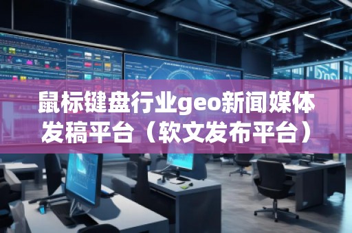 鼠標(biāo)鍵盤行業(yè)geo新聞媒體發(fā)稿平臺（軟文發(fā)布平臺）