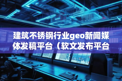 建筑不銹鋼行業(yè)geo新聞媒體發(fā)稿平臺（軟文發(fā)布平臺）