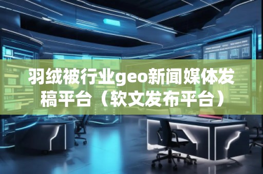 羽絨被行業(yè)geo新聞媒體發(fā)稿平臺（軟文發(fā)布平臺）