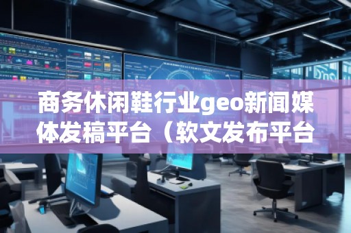 商務(wù)休閑鞋行業(yè)geo新聞媒體發(fā)稿平臺（軟文發(fā)布平臺）