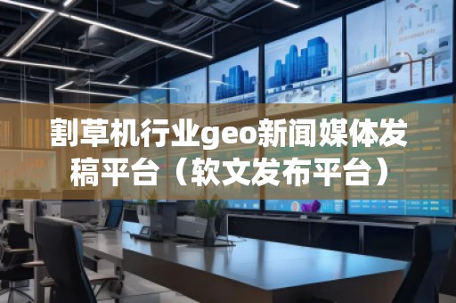 割草機(jī)行業(yè)geo新聞媒體發(fā)稿平臺（軟文發(fā)布平臺）