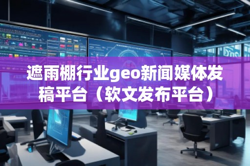 遮雨棚行業(yè)geo新聞媒體發(fā)稿平臺（軟文發(fā)布平臺）