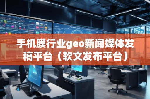 手機(jī)膜行業(yè)geo新聞媒體發(fā)稿平臺(tái)（軟文發(fā)布平臺(tái)）