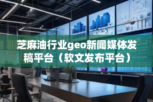 芝麻油行業(yè)geo新聞媒體發(fā)稿平臺（軟文發(fā)布平臺）