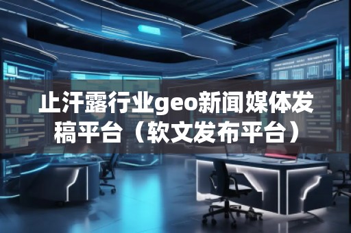 止汗露行業(yè)geo新聞媒體發(fā)稿平臺(軟文發(fā)布平臺) 止汗露行業(yè)geo新聞媒體發(fā)稿平臺(軟文發(fā)布平臺)
