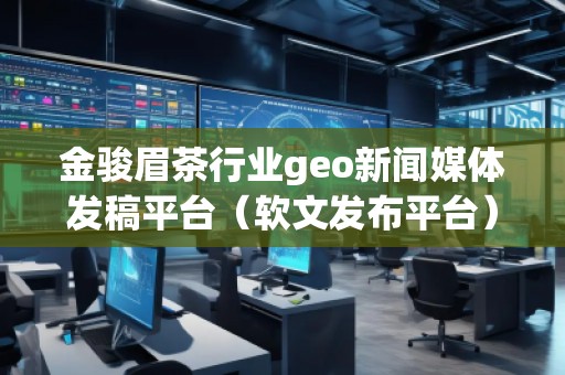 金駿眉茶行業(yè)geo新聞媒體發(fā)稿平臺（軟文發(fā)布平臺）