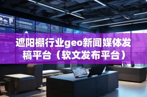 遮陽(yáng)棚行業(yè)geo新聞媒體發(fā)稿平臺(tái)（軟文發(fā)布平臺(tái)）