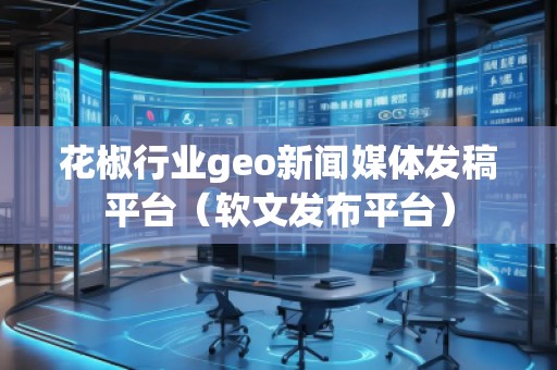 花椒行業(yè)geo新聞媒體發(fā)稿平臺(tái)（軟文發(fā)布平臺(tái)）