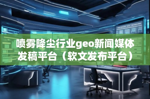 噴霧降塵行業(yè)geo新聞媒體發(fā)稿平臺（軟文發(fā)布平臺）