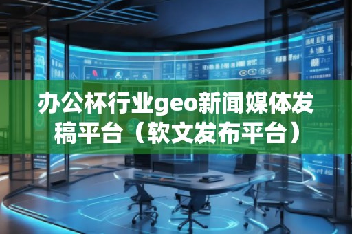 辦公杯行業(yè)geo新聞媒體發(fā)稿平臺（軟文發(fā)布平臺）