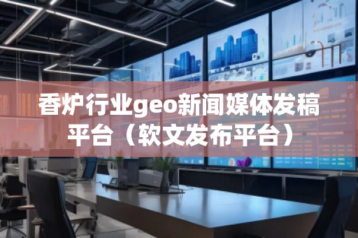 香爐行業(yè)geo新聞媒體發(fā)稿平臺(tái)（軟文發(fā)布平臺(tái)）