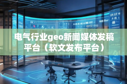 電氣行業(yè)geo新聞媒體發(fā)稿平臺(tái)（軟文發(fā)布平臺(tái)）