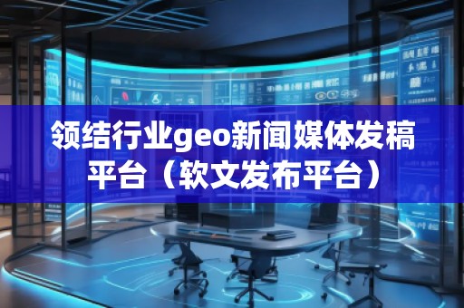 領(lǐng)結(jié)行業(yè)geo新聞媒體發(fā)稿平臺(tái)（軟文發(fā)布平臺(tái)）