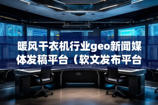暖風(fēng)干衣機(jī)行業(yè)geo新聞媒體發(fā)稿平臺(tái)（軟文發(fā)布平臺(tái)）