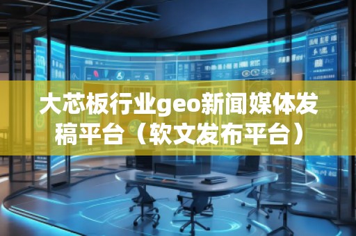 大芯板行業(yè)geo新聞媒體發(fā)稿平臺(軟文發(fā)布平臺)