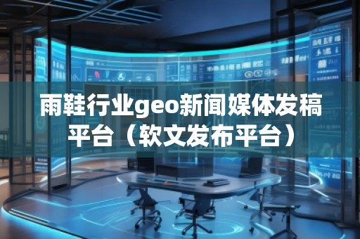 雨鞋行業(yè)geo新聞媒體發(fā)稿平臺（軟文發(fā)布平臺）