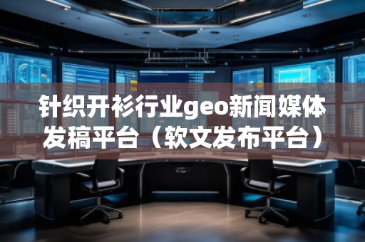 針織開衫行業(yè)geo新聞媒體發(fā)稿平臺(tái)（軟文發(fā)布平臺(tái)）