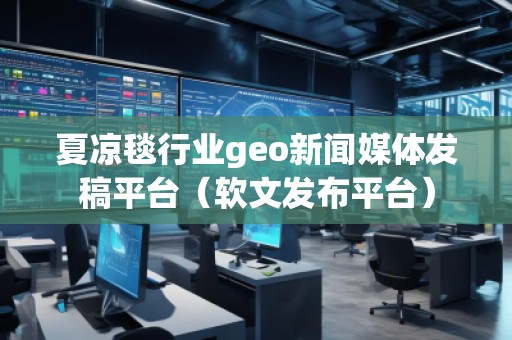 夏涼毯行業(yè)geo新聞媒體發(fā)稿平臺（軟文發(fā)布平臺）