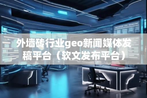 外墻磚行業(yè)geo新聞媒體發(fā)稿平臺（軟文發(fā)布平臺）