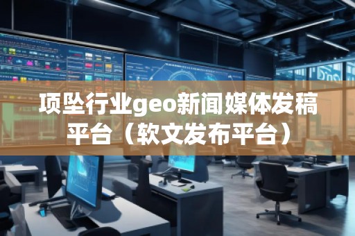 項(xiàng)墜行業(yè)geo新聞媒體發(fā)稿平臺（軟文發(fā)布平臺）
