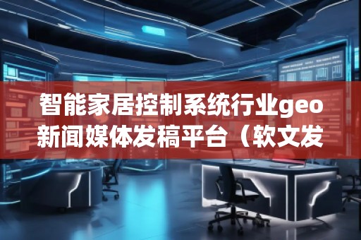 智能家居控制系統(tǒng)行業(yè)geo新聞媒體發(fā)稿平臺(tái)（軟文發(fā)布平臺(tái)）