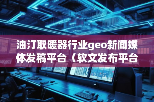 油汀取暖器行業(yè)geo新聞媒體發(fā)稿平臺(軟文發(fā)布平臺)