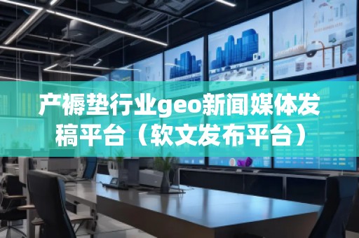 產(chǎn)褥墊行業(yè)geo新聞媒體發(fā)稿平臺(tái)（軟文發(fā)布平臺(tái)）